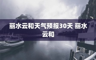 丽水云和天气预报30天 丽水云和
