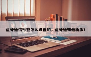 蓝牙通信标签怎么设置的，蓝牙通知最新版？