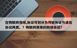 在物联网领域,协议可划分为传输协议与通信协议两类。？物联网使用的网络协议？