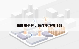 比较好
的医用手环，医疗手环哪个好