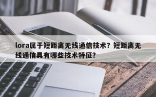 lora属于短距离无线通信技术？短距离无线通信具有哪些技术特征？