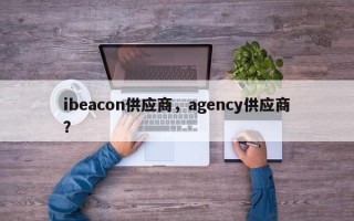 ibeacon供应商，agency供应商？