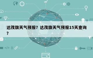 达茂旗天气预报？达茂旗天气预报15天查询？