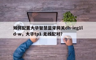 如何配置大华智慧蓝牙网关dh-ieg1ld-w，大华tp1 无线配对？