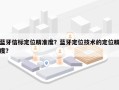 蓝牙信标定位精准度？蓝牙定位技术的定位精度？