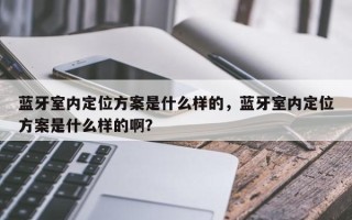 蓝牙室内定位方案是什么样的，蓝牙室内定位方案是什么样的啊？