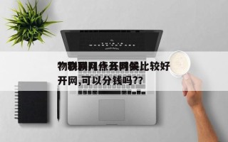 物联网几点开网关比较好
？物联网什么时候开网,可以分钱吗?？