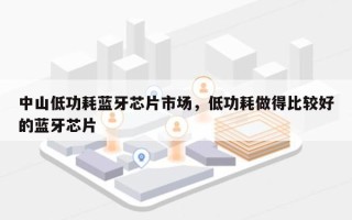 中山低功耗蓝牙芯片市场，低功耗做得比较好
的蓝牙芯片