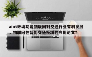 aiot环境功能物联网对交通行业有利发展，物联网在智能交通领域的应用论文？