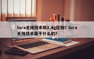 lora无线技术和2.4g区别？lora无线技术是干什么的？