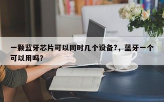 一颗蓝牙芯片可以同时几个设备?，蓝牙一个可以用吗？