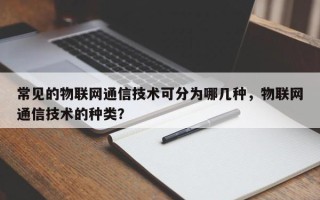 常见的物联网通信技术可分为哪几种，物联网通信技术的种类？