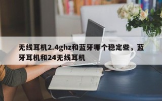 无线耳机2.4ghz和蓝牙哪个稳定些，蓝牙耳机和24无线耳机