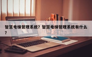 智慧电梯管理系统？智慧电梯管理系统有什么？