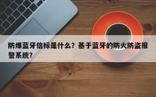 防爆蓝牙信标是什么？基于蓝牙的防火防盗报警系统？