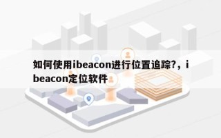 如何使用ibeacon进行位置追踪?，ibeacon定位软件