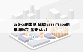 蓝牙cs的出现,会取代rssi与aoa的市场吗?？蓝牙 sbc？