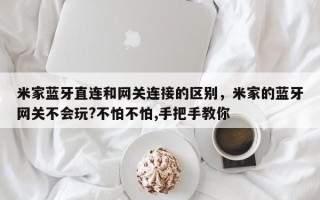 米家蓝牙直连和网关连接的区别，米家的蓝牙网关不会玩?不怕不怕,手把手教你