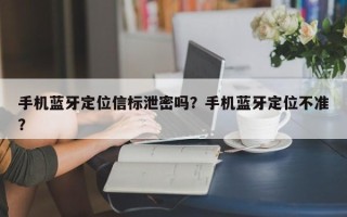 手机蓝牙定位信标泄密吗？手机蓝牙定位不准？