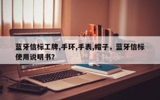 蓝牙信标工牌,手环,手表,帽子，蓝牙信标使用说明书？