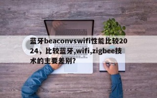蓝牙beaconvswifi性能比较2024，比较蓝牙,wifi,zigbee技术的主要差别？