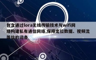 包含通过lora无线传输技术与wifi网络构建私有通信网络,保障定位数据、视频流等信的词条