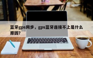 蓝牙gps同步，gps蓝牙连接不上是什么原因？