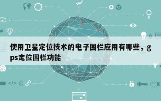 使用卫星定位技术的电子围栏应用有哪些，gps定位围栏功能
