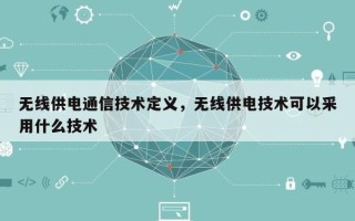 无线供电通信技术定义，无线供电技术可以采用什么技术