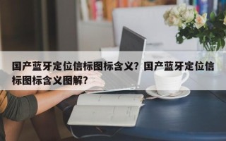 国产蓝牙定位信标图标含义？国产蓝牙定位信标图标含义图解？