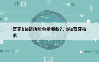 蓝牙ble新功能包括哪些?，ble蓝牙技术