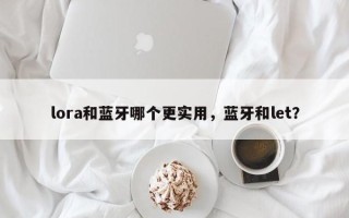 lora和蓝牙哪个更实用，蓝牙和let？