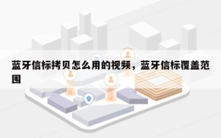 蓝牙信标拷贝怎么用的视频，蓝牙信标覆盖范围