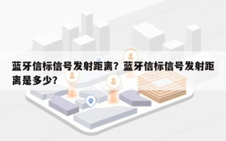 蓝牙信标信号发射距离？蓝牙信标信号发射距离是多少？