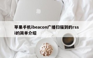 苹果手机ibeacon广播扫描到的rssi的简单介绍