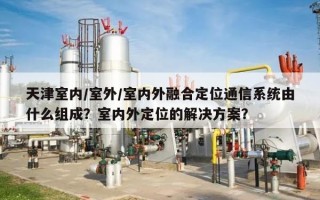 天津室内/室外/室内外融合定位通信系统由什么组成？室内外定位的解决方案？