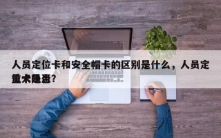 人员定位卡和安全帽卡的区别是什么，人员定位卡是否
重大隐患？