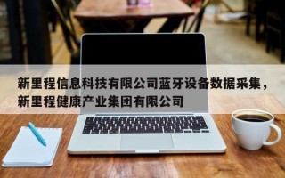 新里程信息科技有限公司蓝牙设备数据采集，新里程健康产业集团有限公司
