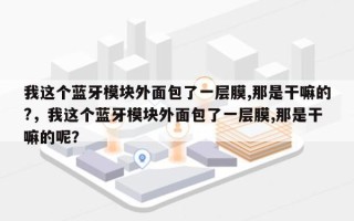 我这个蓝牙模块外面包了一层膜,那是干嘛的?，我这个蓝牙模块外面包了一层膜,那是干嘛的呢？