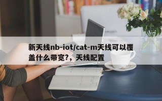 新天线nb-iot/cat-m天线可以覆盖什么带宽?，天线配置