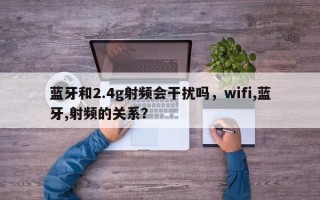 蓝牙和2.4g射频会干扰吗，wifi,蓝牙,射频的关系？