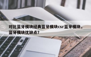 对比蓝牙模块经典蓝牙模块csr蓝牙模块，蓝牙模块优缺点？