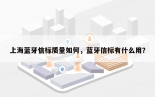 上海蓝牙信标质量如何，蓝牙信标有什么用？