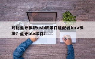 对比蓝牙模块usb转串口适配器lora模块？蓝牙ble串口？