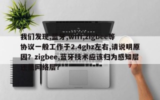 我们发现,蓝牙,wifi,zigbee等协议一般工作于2.4ghz左右,请说明原因？zigbee,蓝牙技术应该归为感知层还是网络层？