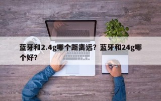 蓝牙和2.4g哪个距离远？蓝牙和24g哪个好？