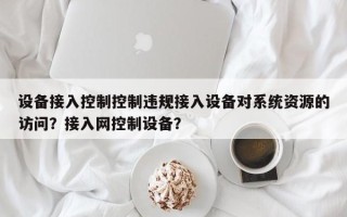 设备接入控制控制违规接入设备对系统资源的访问？接入网控制设备？