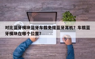 对比蓝牙模块蓝牙车载免提蓝牙耳机？车载蓝牙模块在哪个位置？