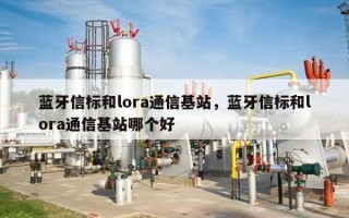 蓝牙信标和lora通信基站，蓝牙信标和lora通信基站哪个好