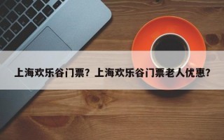 上海欢乐谷门票？上海欢乐谷门票老人优惠？